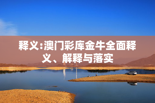 释义:澳门彩库金牛全面释义、解释与落实