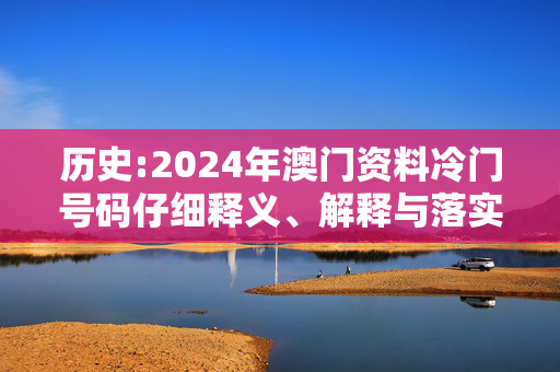 历史:2024年澳门资料冷门号码仔细释义、解释与落实