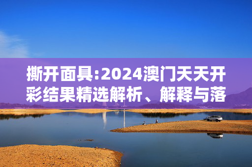 撕开面具:2024澳门天天开彩结果精选解析、解释与落实
