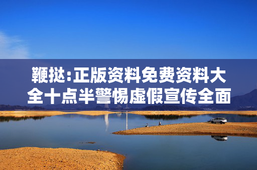 鞭挞:正版资料免费资料大全十点半警惕虚假宣传全面释义