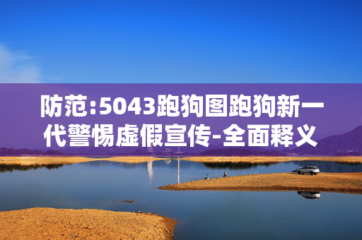 防范:5043跑狗图跑狗新一代警惕虚假宣传-全面释义