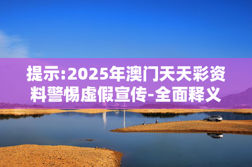 提示:2025年澳门天天彩资料警惕虚假宣传-全面释义、解释与落实