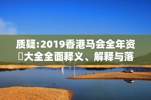 质疑:2019香港马会全年资枓大全全面释义、解释与落实