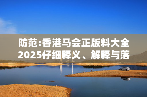 防范:香港马会正版料大全2025仔细释义、解释与落实
