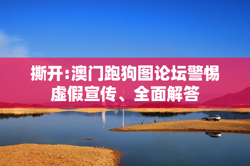 撕开:澳门跑狗图论坛警惕虚假宣传、全面解答