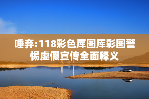 唾弃:118彩色厍图库彩图警惕虚假宣传全面释义