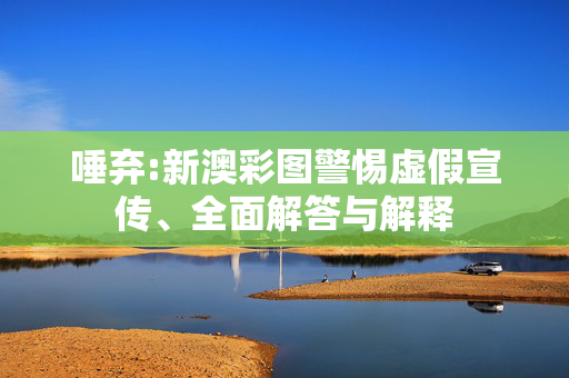 唾弃:新澳彩图警惕虚假宣传、全面解答与解释
