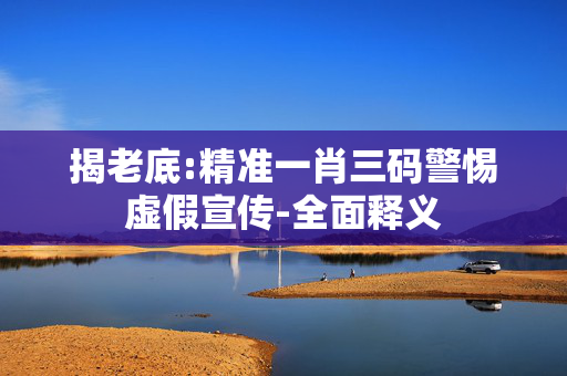 揭老底:精准一肖三码警惕虚假宣传-全面释义
