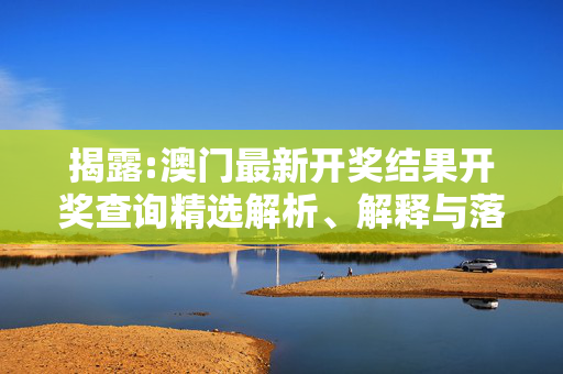 揭露:澳门最新开奖结果开奖查询精选解析、解释与落实