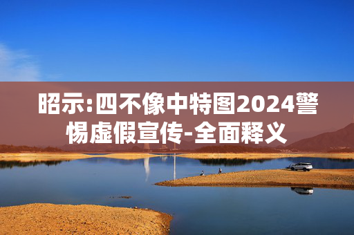 昭示:四不像中特图2024警惕虚假宣传-全面释义