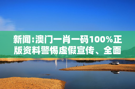 新闻:澳门一肖一码100%正版资料警惕虚假宣传、全面解答