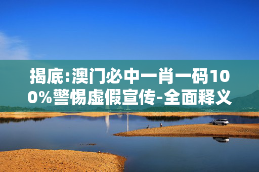 揭底:澳门必中一肖一码100%警惕虚假宣传-全面释义、解释与落实
