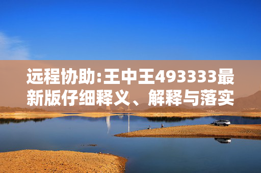 远程协助:王中王493333最新版仔细释义、解释与落实