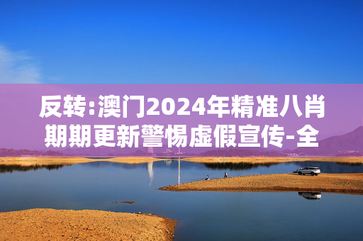 反转:澳门2024年精准八肖期期更新警惕虚假宣传-全面释义