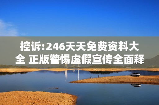 控诉:246天天免费资料大全 正版警惕虚假宣传全面释义