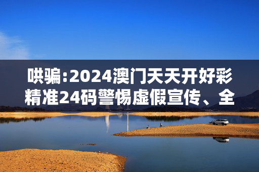 哄骗:2024澳门天天开好彩精准24码警惕虚假宣传、全面解答与解释