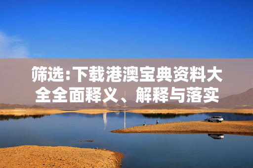 筛选:下载港澳宝典资料大全全面释义、解释与落实