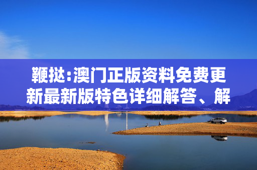 鞭挞:澳门正版资料免费更新最新版特色详细解答、解释与落实