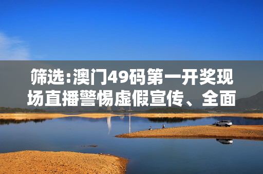 筛选:澳门49码第一开奖现场直播警惕虚假宣传、全面解答