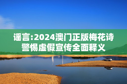 谣言:2024澳门正版梅花诗警惕虚假宣传全面释义