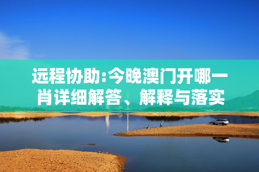 远程协助:今晚澳门开哪一肖详细解答、解释与落实