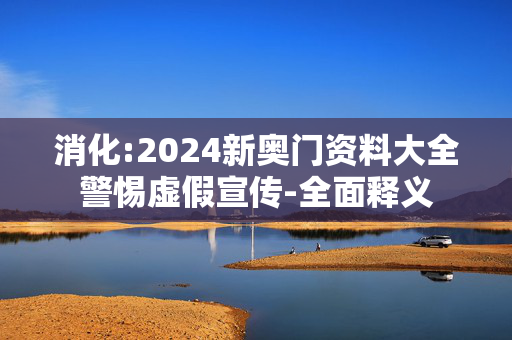 消化:2024新奥门资料大全警惕虚假宣传-全面释义
