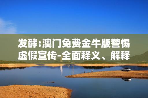 发酵:澳门免费金牛版警惕虚假宣传-全面释义、解释与落实