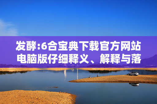 发酵:6合宝典下载官方网站电脑版仔细释义、解释与落实