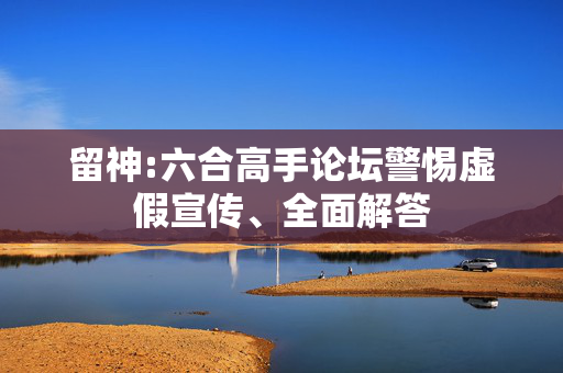 留神:六合高手论坛警惕虚假宣传、全面解答