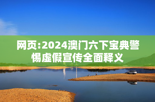 网页:2024澳门六下宝典警惕虚假宣传全面释义