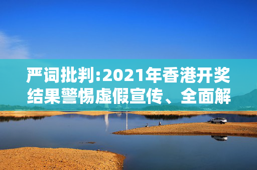 严词批判:2021年香港开奖结果警惕虚假宣传、全面解答与解释