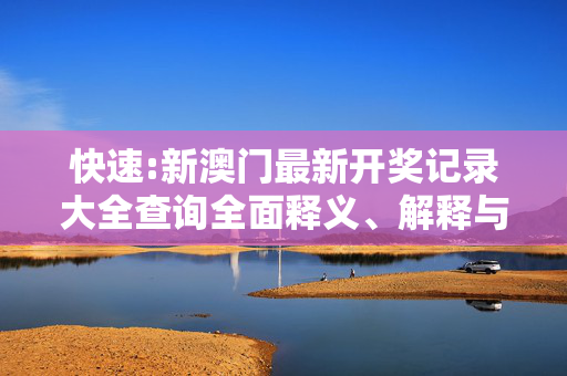 快速:新澳门最新开奖记录大全查询全面释义、解释与落实