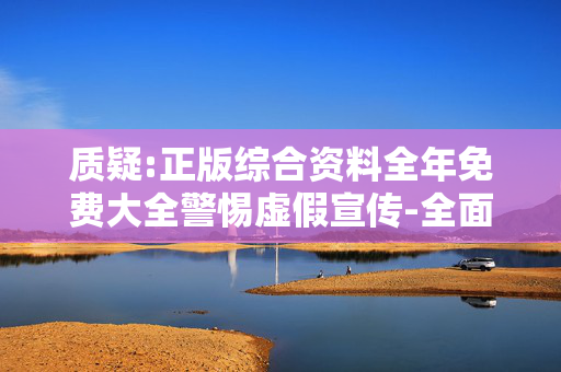 质疑:正版综合资料全年免费大全警惕虚假宣传-全面释义