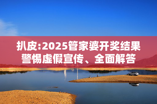扒皮:2025管家婆开奖结果警惕虚假宣传、全面解答
