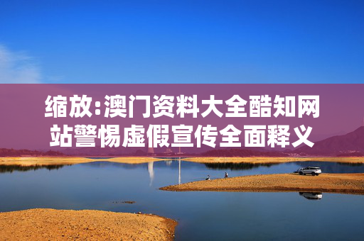 缩放:澳门资料大全酷知网站警惕虚假宣传全面释义