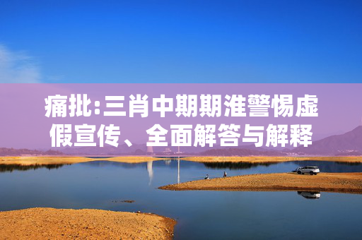 痛批:三肖中期期淮警惕虚假宣传、全面解答与解释