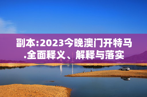 副本:2023今晚澳门开特马.全面释义、解释与落实