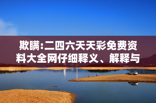 欺瞒:二四六天天彩免费资料大全网仔细释义、解释与落实