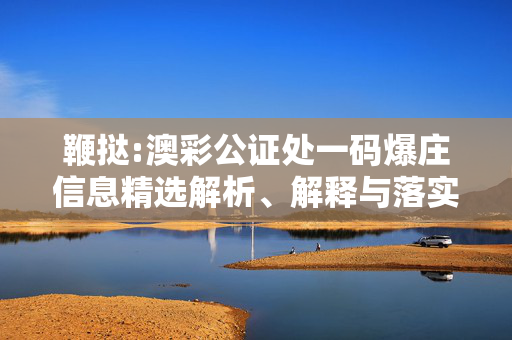 鞭挞:澳彩公证处一码爆庄信息精选解析、解释与落实
