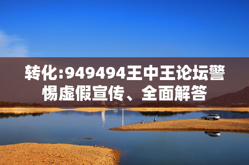 转化:949494王中王论坛警惕虚假宣传、全面解答