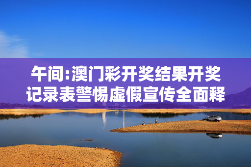 午间:澳门彩开奖结果开奖记录表警惕虚假宣传全面释义