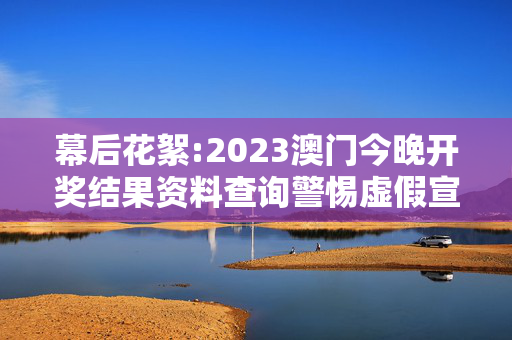 幕后花絮:2023澳门今晚开奖结果资料查询警惕虚假宣传-全面释义