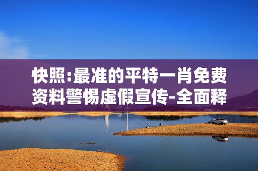 快照:最准的平特一肖免费资料警惕虚假宣传-全面释义、解释与落实