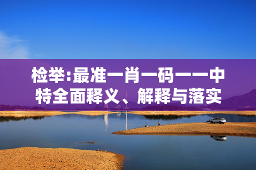 检举:最准一肖一码一一中特全面释义、解释与落实