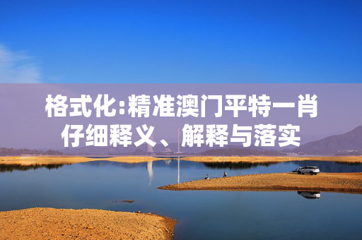 格式化:精准澳门平特一肖仔细释义、解释与落实