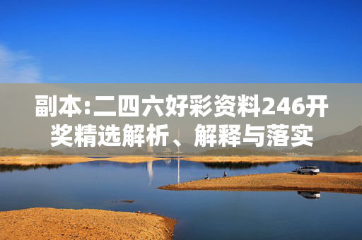 副本:二四六好彩资料246开奖精选解析、解释与落实