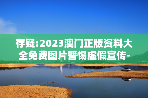 存疑:2023澳门正版资料大全免费图片警惕虚假宣传-全面释义