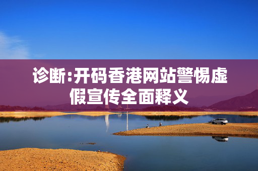 诊断:开码香港网站警惕虚假宣传全面释义