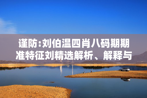 谨防:刘伯温四肖八码期期准特征刘精选解析、解释与落实