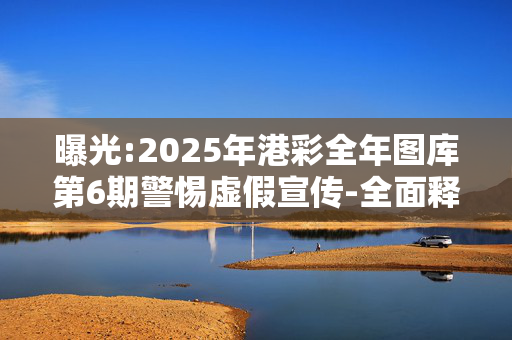 曝光:2025年港彩全年图库第6期警惕虚假宣传-全面释义
